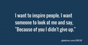 inspire people. I want someone to look at me and say, 