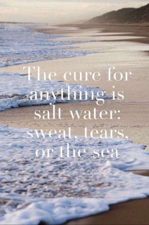 The cure for anything is salt water: sweat, tears, or the sea. - 50 ...