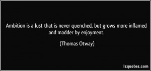 ... , but grows more inflamed and madder by enjoyment. - Thomas Otway