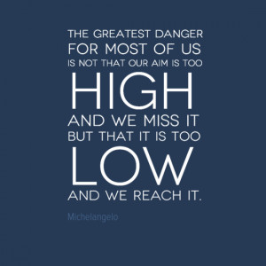 The greatest danger for most of us is not that our aim is too high ...