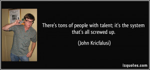 ... with talent; it's the system that's all screwed up. - John Kricfalusi