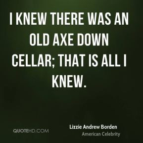 Lizzie Andrew Borden - I knew there was an old axe down cellar; that ...