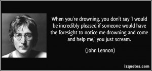 're drowning, you don't say 'I would be incredibly pleased if someone ...