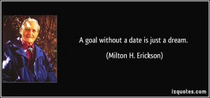 goal without a date is just a dream. - Milton H. Erickson