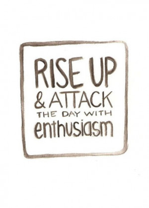Rise up and attack the day with enthusiasm!