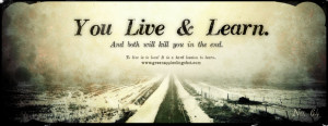You Live & Learn . And both will kill you in the end. To live is to ...