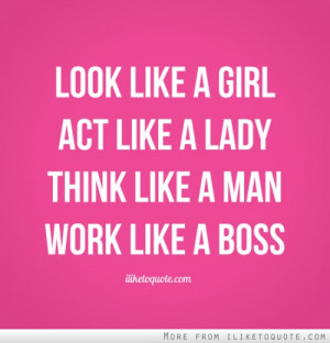 Look like a girl. Act like a lady. Think like a man. Work like a boss.