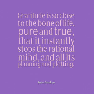 Gratitude is so close to the bone of life, pure and true, that it ...