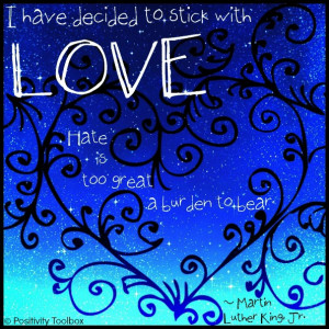 ... stick with love. Hate is too great a burden to bear.” ~Martin Luther
