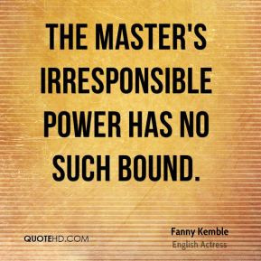 Fanny Kemble - The master's irresponsible power has no such bound.
