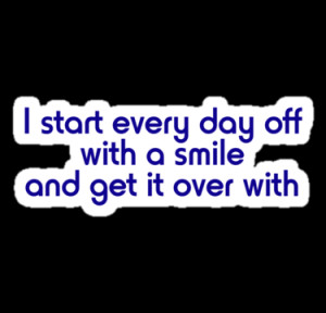 Start every day off with a smile and get it over with.