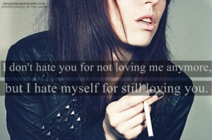 don't hate you for not loving me anymore, but i hate myself for ...