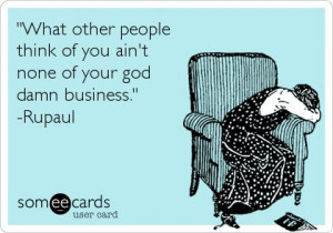 What other people think of you ain't none of your god damn business ...