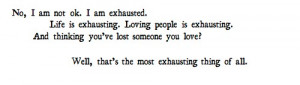 No, i am not ok. i am exhausted. life is exchausting, loving people in ...
