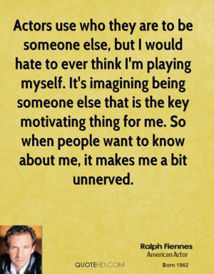 Actors use who they are to be someone else, but I would hate to ever ...