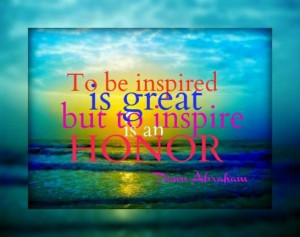 To be inspired is great but to inspire is an honor.... And the ...