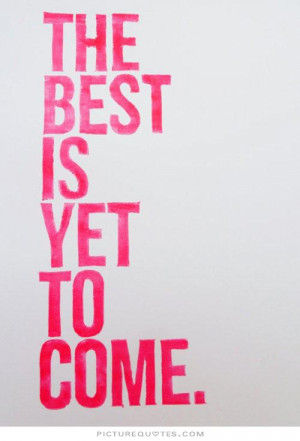 The best is yet to come. Picture Quote #5