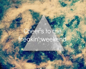 Cheers to the freakin' weekend