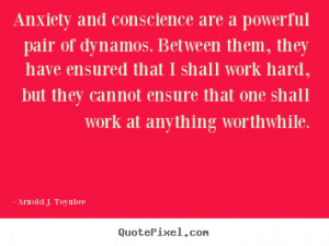 Anxiety and conscience are a powerful pair of dynamos. Between them ...