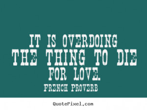 It is overdoing the thing to die for love. ”