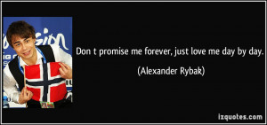 Don t promise me forever, just love me day by day. - Alexander Rybak