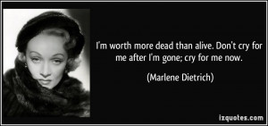 ... . Don't cry for me after I'm gone; cry for me now. - Marlene Dietrich