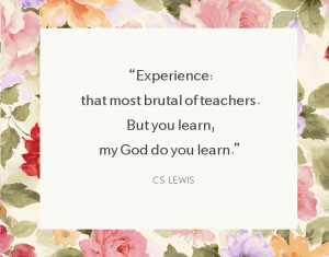 ... of teachers. But you learn, my God do you learn.” ~ C.S. Lewis