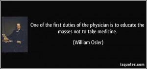 ... is to educate the masses not to take medicine. - William Osler