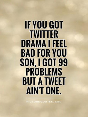 If you got Twitter Drama I feel bad for you son, I got 99 problems but ...