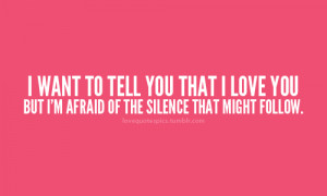 want to tell you that i love you but i'm afraid of the silence that ...
