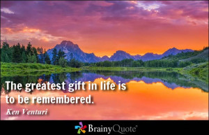 The greatest gift in life is to be remembered. - Ken Venturi
