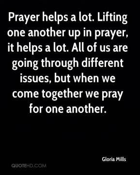 Prayer helps a lot. Lifting one another up in prayer, it helps a lot ...