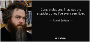 ... That was the stupidest thing I've ever seen. Ever. - Patrick Rothfuss
