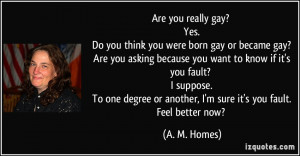 ... you really gay? Yes. Do you think you were born gay or became gay