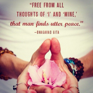 ... thoughts of 'I' and 'mine,' that man finds utter peace. -Bhagavad Gita