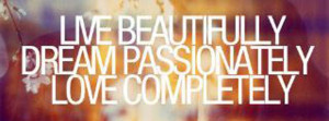 LIVE BEAUTIFULLY DREAM PASSIONATELY LOVE COMPLETELY. - Author Unknown