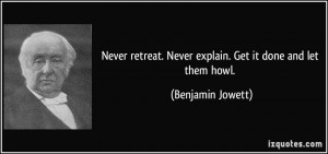 Never retreat. Never explain. Get it done and let them howl ...