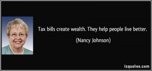 Tax bills create wealth. They help people live better. - Nancy Johnson