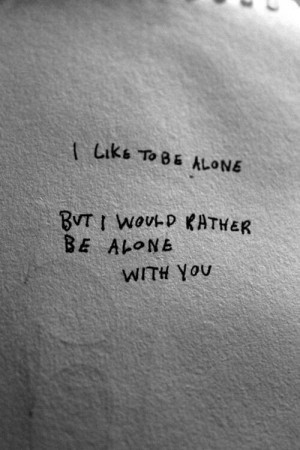 would rather be alone with you