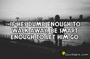 If hes dumb enough to walk away, be smart enough to let him go.