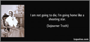... going to die, I'm going home like a shooting star. - Sojourner Truth
