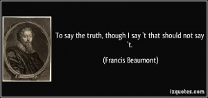 To say the truth, though I say 't that should not say 't. - Francis ...