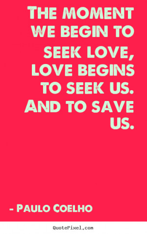 ... to seek love, love begins to seek.. Paulo Coelho great love quote