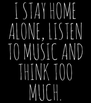 stay home alone, listen to music and think too much.