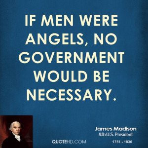 If men were angels, no government would be necessary.