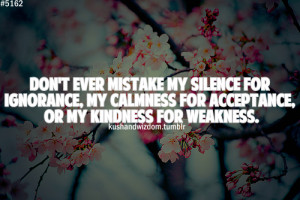 Don't ever mistake my silence for ignorance, my calmness for ...