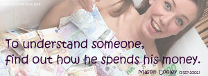 To understand someone, find out how he spends his money - Mason Cooley