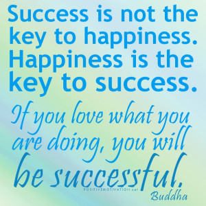 Success is not the key to happiness. Happiness is the key to success ...