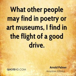... or art museums, I find in the flight of a good drive. - Arnold Palmer