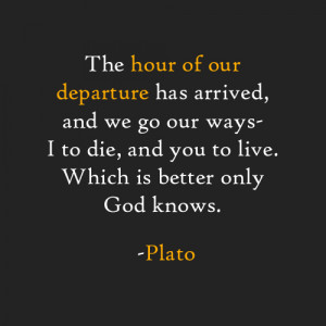 ... to die, and you to live. Which is better only God knows. -Plato
